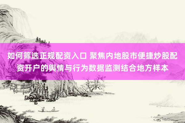 如何筛选正规配资入口 聚焦内地股市便捷炒股配资开户的舆情与行为数据监测结合地方样本