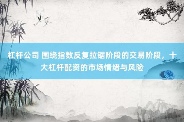 杠杆公司 围绕指数反复拉锯阶段的交易阶段,十大杠杆配资的市场情绪与风险