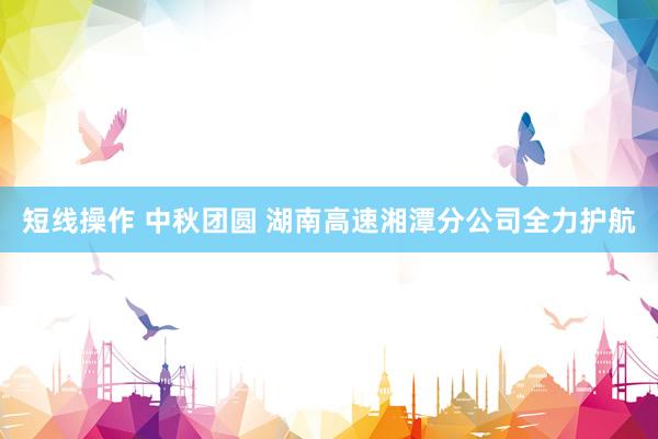 短线操作 中秋团圆 湖南高速湘潭分公司全力护航