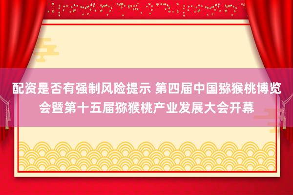 配资是否有强制风险提示 第四届中国猕猴桃博览会暨第十五届猕猴桃产业发展大会开幕