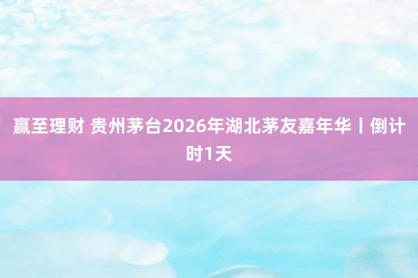 赢至理财 贵州茅台2026年湖北茅友嘉年华丨倒计时1天