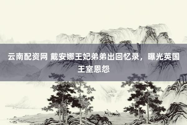 云南配资网 戴安娜王妃弟弟出回忆录，曝光英国王室恩怨