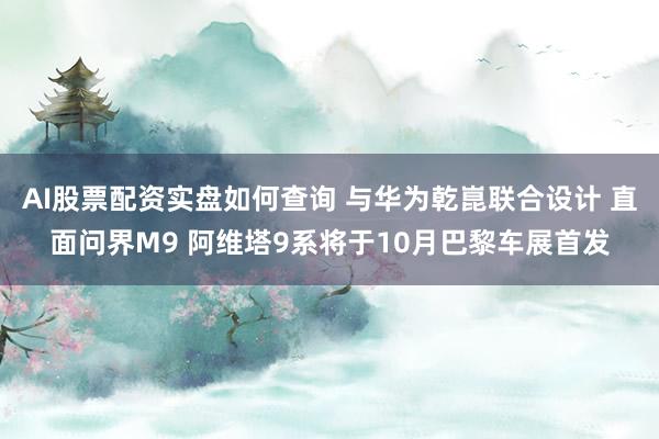 AI股票配资实盘如何查询 与华为乾崑联合设计 直面问界M9 阿维塔9系将于10月巴黎车展首发
