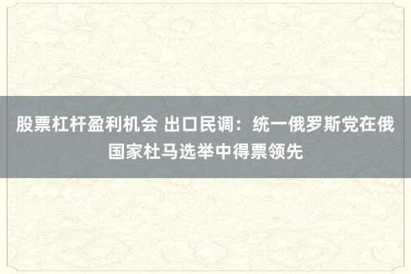 股票杠杆盈利机会 出口民调：统一俄罗斯党在俄国家杜马选举中得票领先
