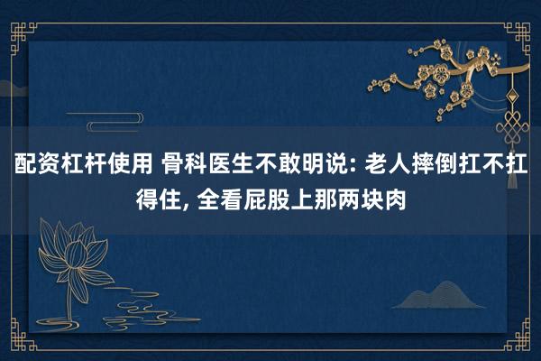 配资杠杆使用 骨科医生不敢明说: 老人摔倒扛不扛得住, 全看屁股上那两块肉