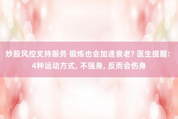 炒股风控支持服务 锻炼也会加速衰老? 医生提醒: 4种运动方式, 不强身, 反而会伤身