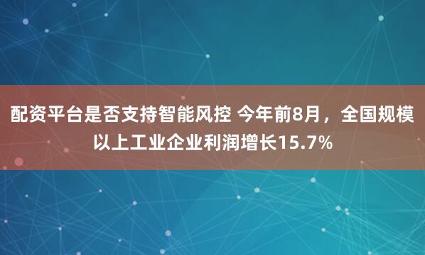 配资平台是否支持智能风控 今年前8月，全国规模以上工业企业利润增长15.7%