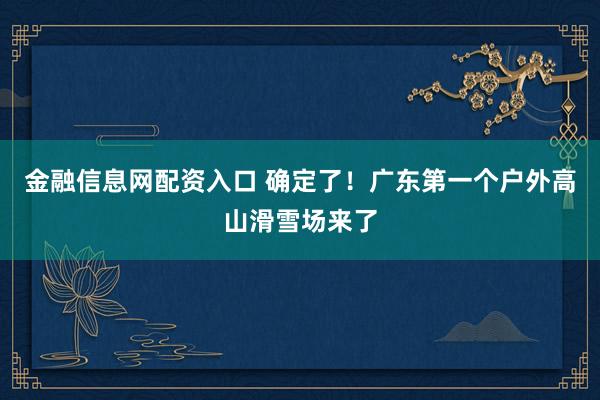 金融信息网配资入口 确定了！广东第一个户外高山滑雪场来了