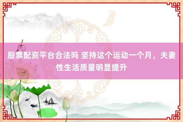股票配资平台合法吗 坚持这个运动一个月，夫妻性生活质量明显提升