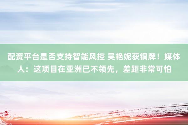 配资平台是否支持智能风控 吴艳妮获铜牌！媒体人：这项目在亚洲已不领先，差距非常可怕