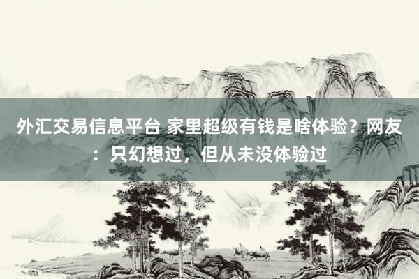 外汇交易信息平台 家里超级有钱是啥体验？网友：只幻想过，但从未没体验过