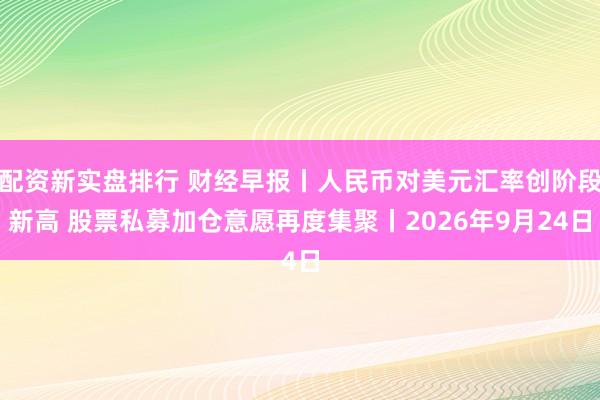 配资新实盘排行 财经早报丨人民币对美元汇率创阶段新高 股票私募加仓意愿再度集聚丨2026年9月24日