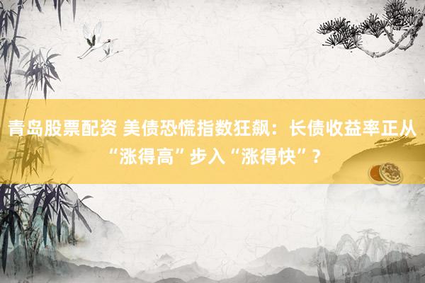青岛股票配资 美债恐慌指数狂飙：长债收益率正从“涨得高”步入“涨得快”？