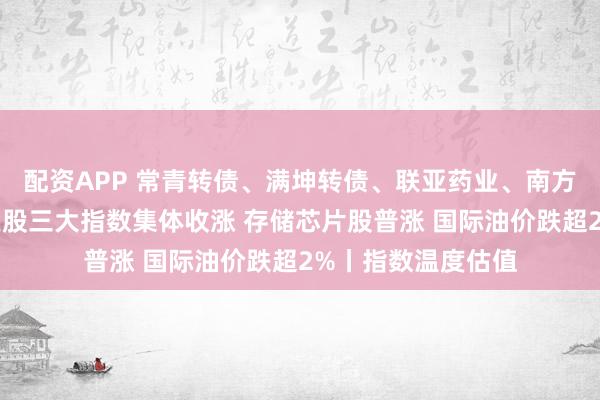 配资APP 常青转债、满坤转债、联亚药业、南方乳业申购分析丨美股三大指数集体收涨 存储芯片股普涨 国际油价跌超2%丨指数温度估值