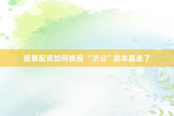 股票配资如何换股 “济公”游本昌走了