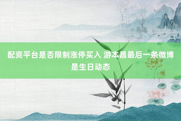 配资平台是否限制涨停买入 游本昌最后一条微博是生日动态