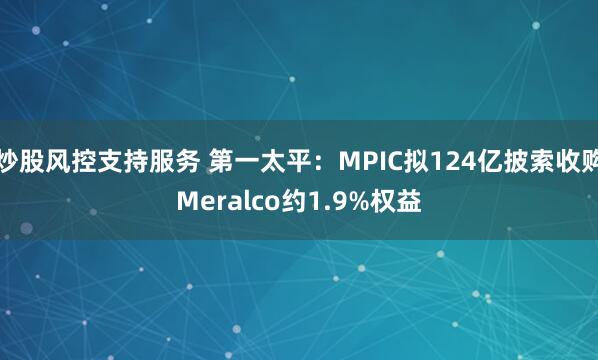 炒股风控支持服务 第一太平：MPIC拟124亿披索收购Meralco约1.9%权益