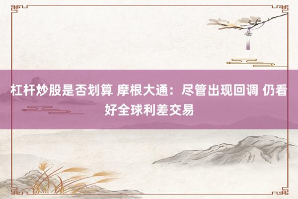 杠杆炒股是否划算 摩根大通：尽管出现回调 仍看好全球利差交易
