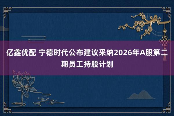 亿鑫优配 宁德时代公布建议采纳2026年A股第二期员工持股计划