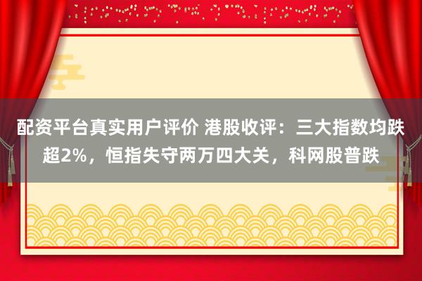 配资平台真实用户评价 港股收评：三大指数均跌超2%，恒指失守两万四大关，科网股普跌