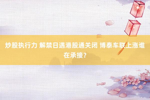 炒股执行力 解禁日遇港股通关闭 博泰车联上涨谁在承接？