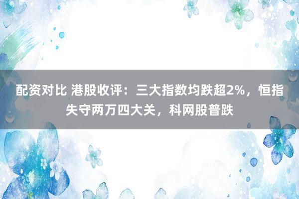 配资对比 港股收评：三大指数均跌超2%，恒指失守两万四大关，科网股普跌