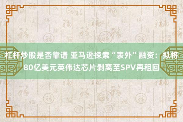 杠杆炒股是否靠谱 亚马逊探索“表外”融资：拟将80亿美元英伟达芯片剥离至SPV再租回