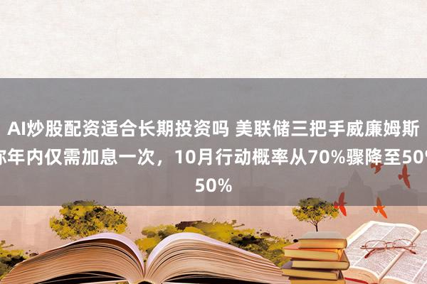 AI炒股配资适合长期投资吗 美联储三把手威廉姆斯称年内仅需加息一次,10月行动概率从70%骤降至50%