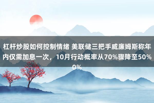 杠杆炒股如何控制情绪 美联储三把手威廉姆斯称年内仅需加息一次，10月行动概率从70%骤降至50%