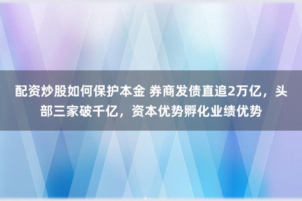 配资炒股如何保护本金 券商发债直追2万亿，头部三家破千亿，资本优势孵化业绩优势