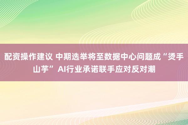 配资操作建议 中期选举将至数据中心问题成“烫手山芋” AI行业承诺联手应对反对潮
