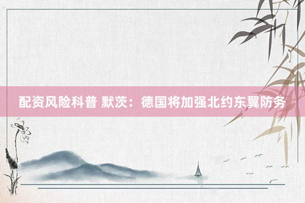 配资风险科普 默茨：德国将加强北约东翼防务