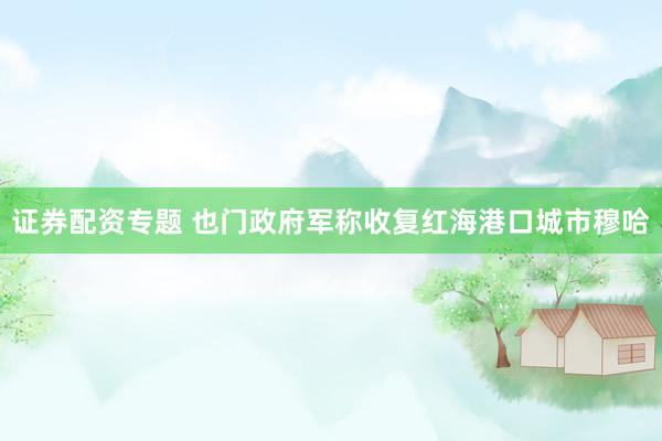 证券配资专题 也门政府军称收复红海港口城市穆哈