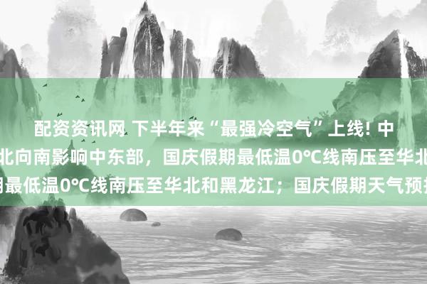 配资资讯网 下半年来“最强冷空气”上线! 中央气象台：未来三天自北向南影响中东部，国庆假期最低温0℃线南压至华北和黑龙江；国庆假期天气预报