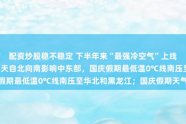 配资炒股稳不稳定 下半年来“最强冷空气”上线! 中央气象台：未来三天自北向南影响中东部，国庆假期最低温0℃线南压至华北和黑龙江；国庆假期天气预报