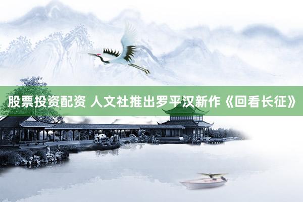 股票投资配资 人文社推出罗平汉新作《回看长征》