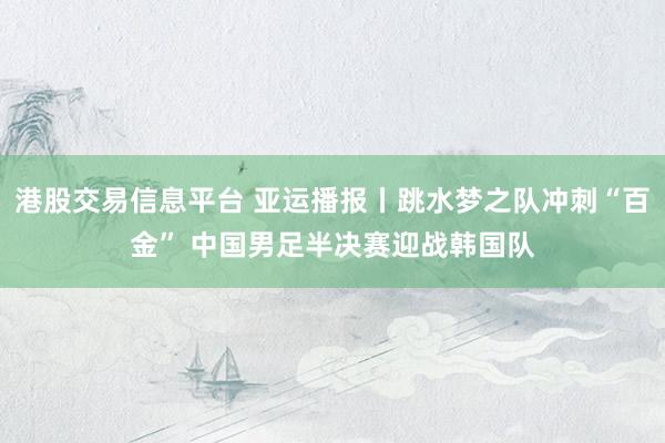 港股交易信息平台 亚运播报丨跳水梦之队冲刺“百金” 中国男足半决赛迎战韩国队