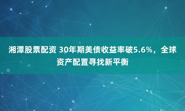 湘潭股票配资 30年期美债收益率破5.6%，全球资产配置寻找新平衡