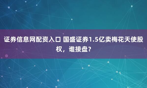 证券信息网配资入口 国盛证券1.5亿卖梅花天使股权，谁接盘？