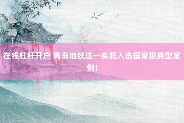 在线杠杆开户 青岛地铁这一实践入选国家级典型案例！