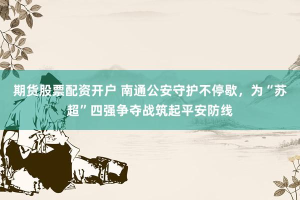 期货股票配资开户 南通公安守护不停歇，为“苏超”四强争夺战筑起平安防线