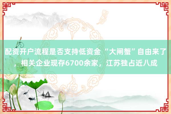 配资开户流程是否支持低资金 “大闸蟹”自由来了，相关企业现存6700余家，江苏独占近八成
