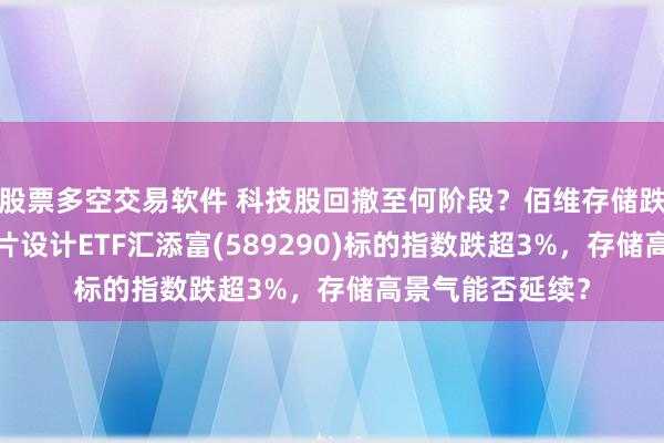 股票多空交易软件 科技股回撤至何阶段？佰维存储跌超4%，科创芯片设计ETF汇添富(589290)标的指数跌超3%，存储高景气能否延续？