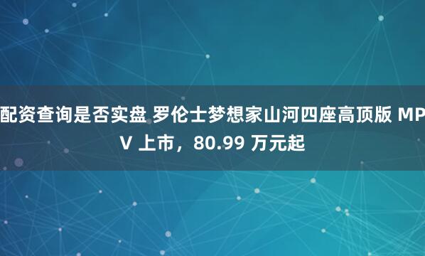 配资查询是否实盘 罗伦士梦想家山河四座高顶版 MPV 上市，80.99 万元起