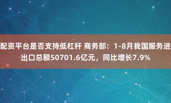 配资平台是否支持低杠杆 商务部：1-8月我国服务进出口总额50701.6亿元，同比增长7.9%