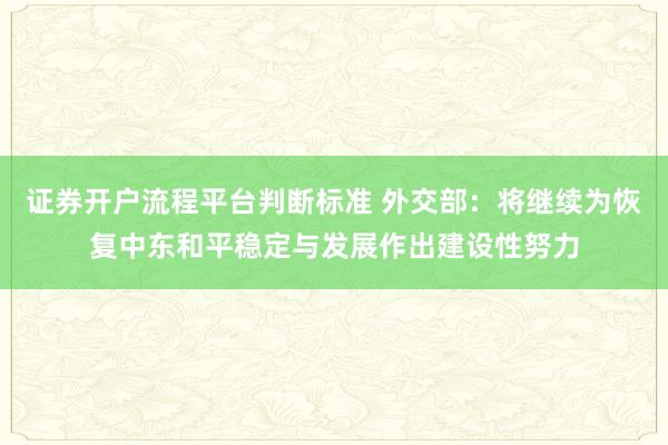 证券开户流程平台判断标准 外交部：将继续为恢复中东和平稳定与发展作出建设性努力