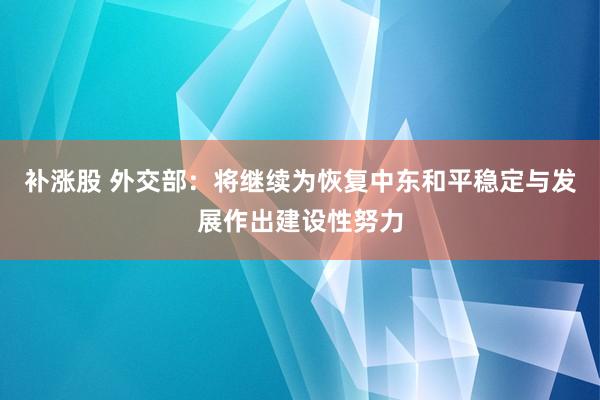 补涨股 外交部：将继续为恢复中东和平稳定与发展作出建设性努力