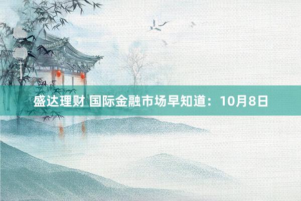 盛达理财 国际金融市场早知道：10月8日
