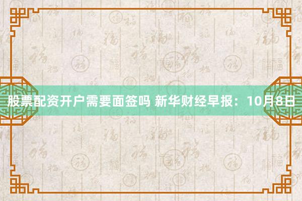 股票配资开户需要面签吗 新华财经早报:10月8日