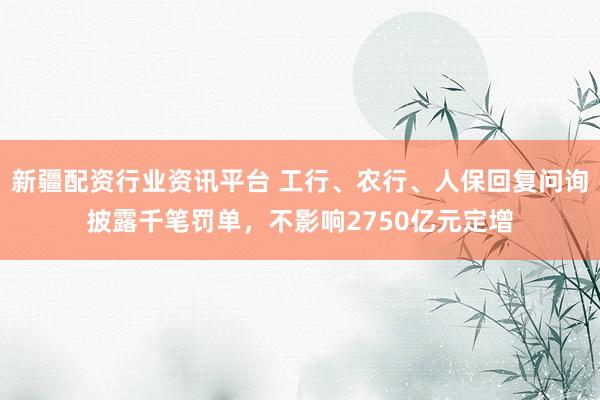 新疆配资行业资讯平台 工行、农行、人保回复问询披露千笔罚单，不影响2750亿元定增
